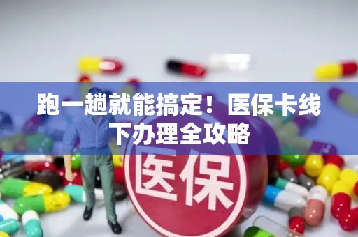 跑一趟就能搞定！医保卡线下办理全攻略
